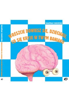 Wreszcie dowiesz się, dzieciaku, co się kryje w twym baniaku